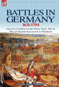 Title: Battles in Germany 1631-1704: Decisive Conflicts of the Thirty Years War & War of Spanish Succession to Blenheim, Author: George Bruce Malleson