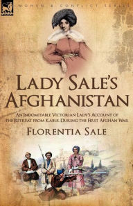 Title: Lady Sale's Afghanistan: an Indomitable Victorian Lady's Account of the Retreat from Kabul During the First Afghan War, Author: Florentia Sale