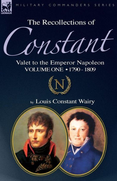 the Recollections of Constant, Valet to Emperor Napoleon Volume 1: 1790 - 1809