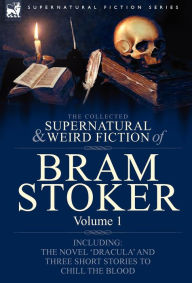 The Collected Supernatural and Weird Fiction of Bram Stoker: 1-Contains the Novel 'Dracula' and Three Short Stories to Chill the Blood