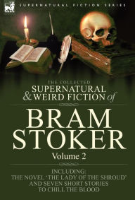 The Collected Supernatural and Weird Fiction of Bram Stoker: 2-Contains the Novel 'The Lady Of The Shroud' and Seven Short Stories to Chill the Blood