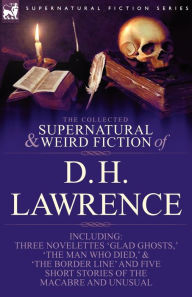 Title: The Collected Supernatural and Weird Fiction of D. H. Lawrence-Three Novelettes-'Glad Ghosts, ' the Man Who Died, ' the Border Line'-And Five Short St, Author: D. H. Lawrence