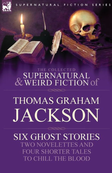 the Collected Supernatural and Weird Fiction of Thomas Graham Jackson-Six Ghost Stories-Two Novelettes Four Shorter Tales to Chill Blood