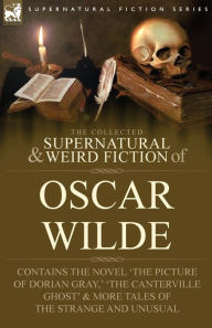 Title: The Collected Supernatural & Weird Fiction of Oscar Wilde-Includes the Novel 'The Picture of Dorian Gray, ' 'Lord Arthur Savile's Crime, ' 'The Canterville Ghost' & More Tales of the Strange and Unusual, Author: Oscar Wilde