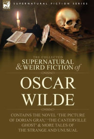 Title: The Collected Supernatural & Weird Fiction of Oscar Wilde-Includes the Novel 'The Picture of Dorian Gray, ' 'Lord Arthur Savile's Crime, ' 'The Canter, Author: Oscar Wilde