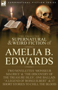 Title: The Collected Supernatural and Weird Fiction of Amelia B. Edwards: Contains Two Novelettes 'Monsieur Maurice' and 'The Discovery of the Treasure Isles, Author: Amelia B Edwards