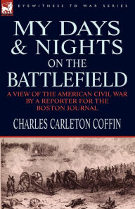 Title: My Days and Nights on the Battlefield: a view of the American Civil War by a Reporter for the Boston Journal, Author: Charles Carleton Coffin
