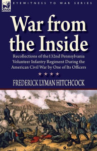 Title: War From the Inside: Recollections of the 132nd Pennsylvania Volunteer Infantry Regiment During the American Civil War by One of Its Officers, Author: Frederick Lyman Hitchcock