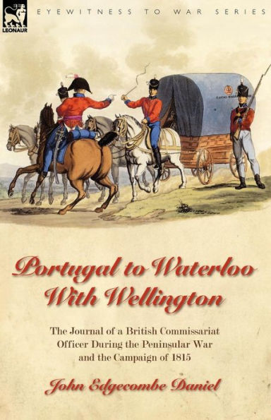 Portugal to Waterloo With Wellington: the Journal of a British Commissariat Officer During Peninsular War and Campaign 1815