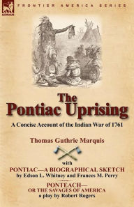 Title: The Pontiac Uprising: A Concise Account of the Indian War of 1761 with Pontiac-A Biographical Sketch and Ponteach-Or the Savages of America, Author: Thomas Guthrie Marquis