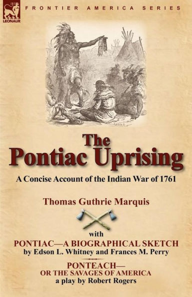 the Pontiac Uprising: A Concise Account of Indian War 1761 with Pontiac-A Biographical Sketch and Ponteach-Or Savages America