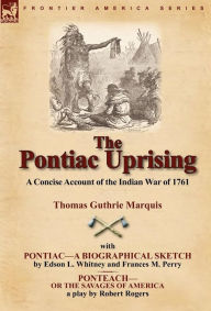 Title: The Pontiac Uprising: A Concise Account of the Indian War of 1761 with Pontiac-A Biographical Sketch and Ponteach-Or the Savages of America, Author: Thomas Guthrie Marquis