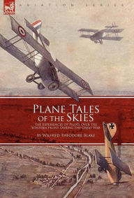 Title: Plane Tales of the Skies: the Experiences of Pilots Over the Western Front During the Great War, Author: Wilfred Theodore Blake