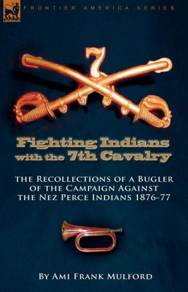 Fighting Indians the 7th United States Cavalry: Recollections of a Bugler Campaign Against Nez Perce 1876-77