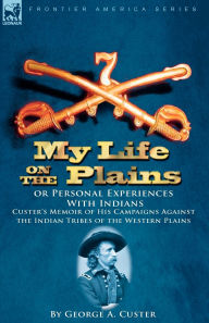 Title: My Life on the Plains or Personal Experiences with Indians: Custer's Memoir of His Campaigns Against the Indian Tribes of the Western Plains, Author: George Armstrong Custer