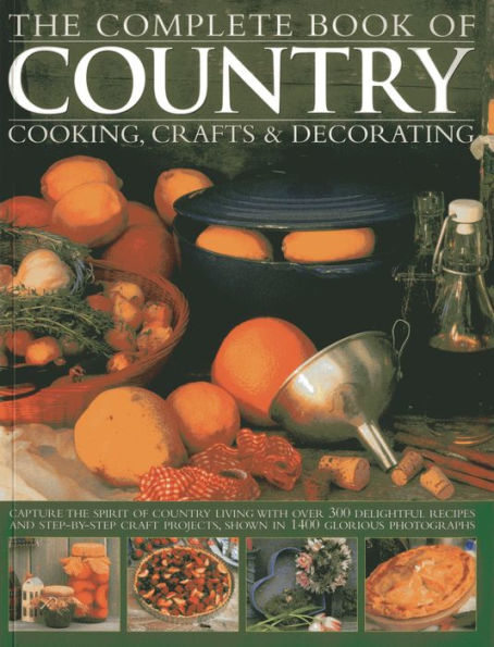 The Complete Book of Country Cooking, Crafts & Decorating: Capture TheSpirit Of Country Living, With Over 300 Delightful Recipes And Step-By-Step Craft Projects, Shown In 1400 Glorious Photographs