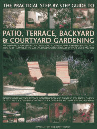 Title: The Practical Step-By-Step Guide To Patio, Terrace, Backyard & Courtyard Gardening: An Inspiring Sourcebook Of Classic And Contemporary Garden Designs, With Ideas And Techniques To Suit Enclosed Outdoor Spaces Of Every Shape And Size, Author: Joan Clifton