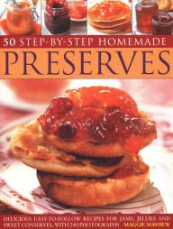 Title: 50 Step by Step Homemade Preserves: Delicious, Easy-To-Follow Recipes For Jams, Jellies And Sweet Conserves, With 240 Photographs, Author: Maggie Mayhew