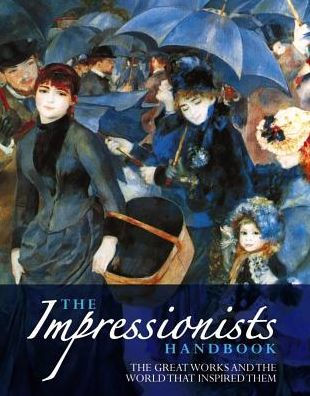 The Impressionists Handbook: The Greatest Works And The World That Inspired Them