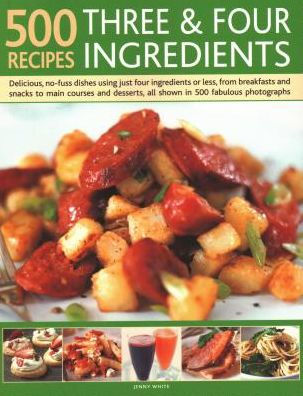 500 Recipes: Three and Four Ingredients: Delicious, No-Fuss Dishes Using Just Four Ingredients Or Less, From Breakfast And Snacks To Main Courses And Desserts, All Shown In 500 Fabulous Photographs