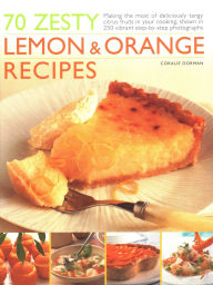 Title: 70 Zesty Lemon & Orange Recipes: Making The Most Of Deliciously Tangy Citrus Fruits In Your Cooking, Shown In 250 Vibrant Step-By-Step Photographs, Author: Coralie Dorman