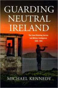 Title: Guarding Neutral Ireland: The Coast Watching Service, Military Intelligence and Ireland's Second Word War, Author: Michael Kennedy