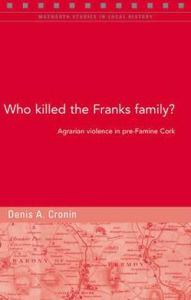 Title: Who Killed the Franks Family?: Agrarian Violence in Pre-Famine Cork, Author: Denis Cronin