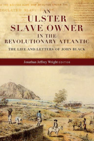 Title: An Ulster slave owner in the revolutionary Atlantic: The life and letters of John Black, Author: Jonathan Jeffrey Wright