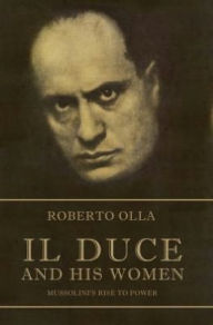 Title: Il Duce and His Women: Mussolini's Rise to Power, Author: Roberto Olla