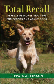 Title: TOTAL RECALL: PERFECT RESPONSE TRAINING FOR PUPPIES AND ADULT DOGS, Author: MATTINSON PIPPA
