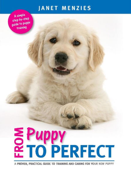 FROM PUPPY TO PERFECT: A PROVEN, PRACTICAL GUIDE TO TRAINING AND CARING FOR YOUR NEW PUPPY