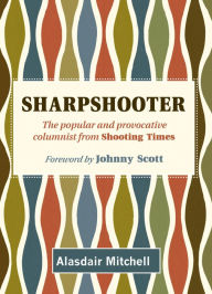 Title: Sharpshooter: The popular and provocative columnist from Shooting Times, Author: Alasdair Mitchell
