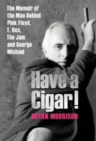 Title: Have a Cigar!: The Memoir of the Man Behind Pink Floyd, T. Rex, The Jam and George Michael, Author: Bryan Morrison