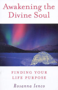 Title: Awakening the Divine Soul: Finding Your Life Purpose, Author: Rosanna Ienco