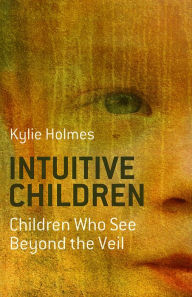 Title: Intuitive Children: Children Who See Beyond the Veil, Author: Kylie Holmes