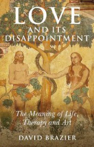 Title: Love and Its Disappointment: The Meaning of Life, Therapy and Art, Author: David Brazier