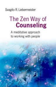 Title: The Zen Way of Counseling: A Meditative Approach to Working with People, Author: Svagito Liebermeister