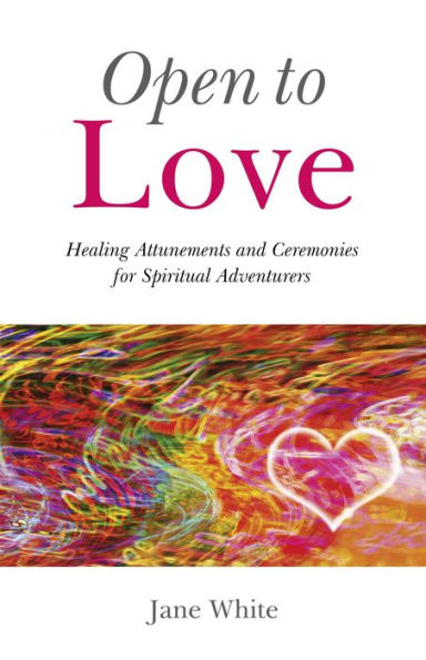 Open To Love: Healing Attunements and Ceremonies for Spiritual Adventurers