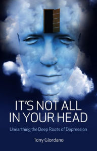 Title: It's Not All In Your Head: Unearthing the Deep Roots of Depression, Author: Tony Giordano