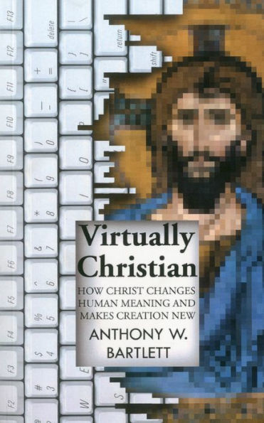 Virtually Christian: How Christ Changes Human Meaning and Makes Creation New