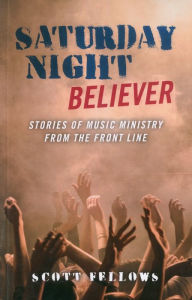 Title: Saturday Night Believer: Stories of music ministry from the front line, Author: Scott Fellows