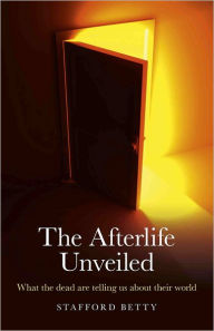 Title: The Afterlife Unveiled: What the Dead are Telling Us About Their World, Author: Stafford Betty