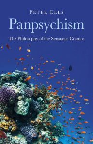 Title: Panpsychism: The Philosophy of the Sensuous Cosmos, Author: Peter Ells