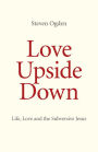 Love Upside Down: Life, Love and the Subversive Jesus