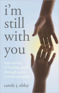 Title: I'm Still With You: True Stories of Healing Grief Through Spirit Communication, Author: Carole J Obley