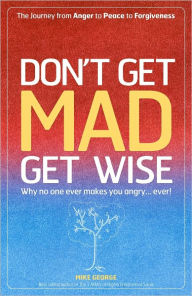 Title: Don't Get MAD Get Wise: Why No One Ever Makes You Angry, Ever!, Author: Mike George