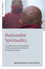 Title: Rationalist Spirituality: An Exploration of the Meaning of Life and Existence Informed by Logic and Science, Author: Bernardo Kastrup