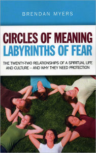 Title: Circles of Meaning, Labyrinths of Fear: The Twenty-two Relationships of a Spiritual Life and Culture - And Why They Need Protection, Author: Brendan Myers