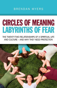 Title: Circles of Meaning, Labyrinths of Fear: The Twenty-two Relationships of a Spiritual Life and Culture - And Why They Need Protection, Author: Brendan Myers