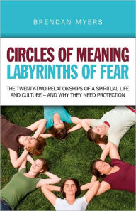 Title: Circles of Meaning, Labyrinths of Fear: The Twenty-two Relationships of a Spiritual Life and Culture - And Why They Need Protection, Author: Brendan Myers